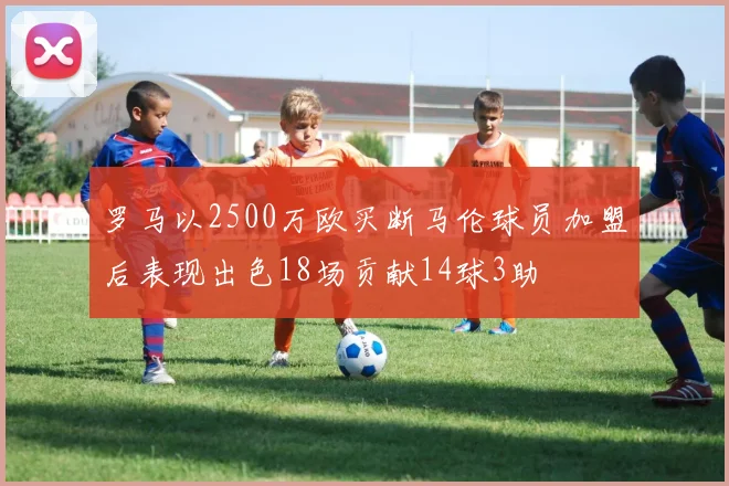 罗马以2500万欧买断马伦球员加盟后表现出色18场贡献14球3助