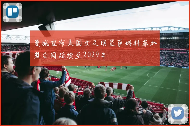 曼城宣布美国女足明星萨姆科菲加盟合同延续至2029年