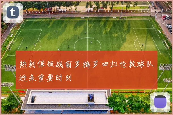 热刺保级战前罗梅罗回归伦敦球队迎来重要时刻