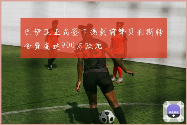 巴伊亚正式签下热刺前锋贝利斯转会费高达900万欧元