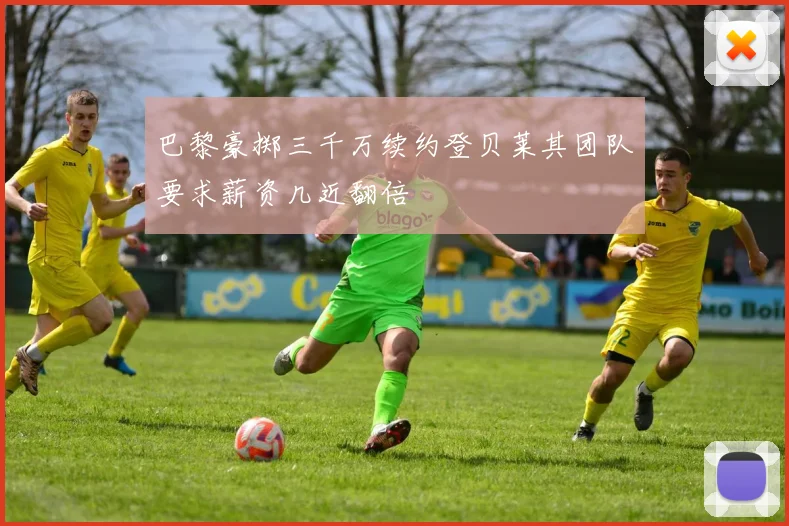 巴黎豪掷三千万续约登贝莱其团队要求薪资几近翻倍